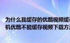 为什么我缓存的优酷视频缓存不上（优酷为什么不能缓存手机优酷不能缓存视频下载方法）