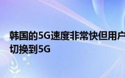 韩国的5G速度非常快但用户必须等待他们的连接首先从LTE切换到5G