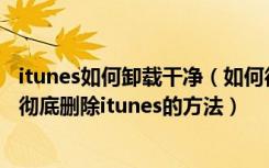 itunes如何卸载干净（如何彻底删除itunes,针对于WIN7下彻底删除itunes的方法）