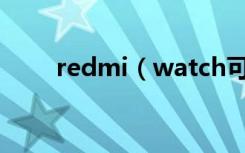 redmi（watch可以自定义表盘吗）