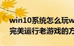 win10系统怎么玩win7游戏（让Win8系统完美运行老游戏的方法）