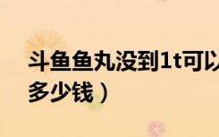 斗鱼鱼丸没到1t可以换钱吗（斗鱼tv鱼丸1t多少钱）