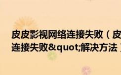 皮皮影视网络连接失败（皮皮点播影片时提示"网络连接失败"解决方法）