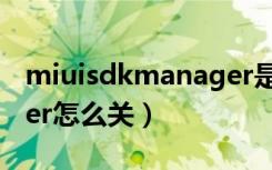 miuisdkmanager是什么（miuisdkmanager怎么关）