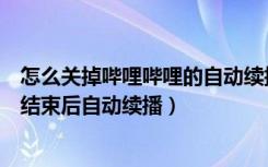 怎么关掉哔哩哔哩的自动续播（如何设置哔哩哔哩视频播放结束后自动续播）