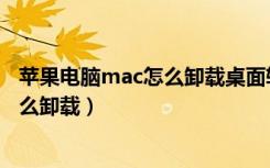 苹果电脑mac怎么卸载桌面软件（苹果mac电脑上的软件怎么卸载）