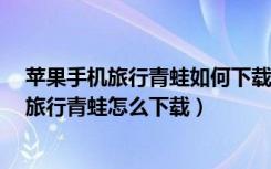 苹果手机旅行青蛙如何下载（iphone苹果手机在哪里下载旅行青蛙怎么下载）