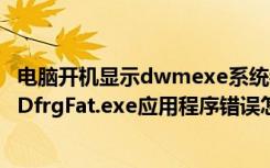 电脑开机显示dwmexe系统错误（电脑开机后提示DfrgFat:DfrgFat.exe应用程序错误怎么办）