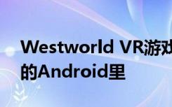 Westworld VR游戏让你沉浸在一个有意识的Android里