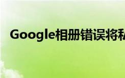 Google相册错误将私人视频发送给陌生人