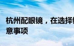 杭州配眼镜，在选择镜片、镜框和验光时的注意事项