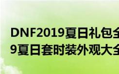 DNF2019夏日礼包全职业外观汇总 DNF2019夏日套时装外观大全