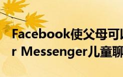 Facebook使父母可以更好地控制Messenger Messenger儿童聊天