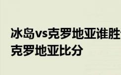 冰岛vs克罗地亚谁胜谁负 2018世界杯冰岛vs克罗地亚比分