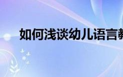 如何浅谈幼儿语言教育常见问题与策略