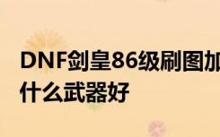 DNF剑皇86级刷图加点 DNF剑宗二觉刷图用什么武器好