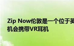 Zip Now伦敦是一个位于英国伦敦的新拉链线 为乘客提供机会携带VR耳机