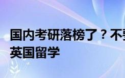 国内考研落榜了？不要急，不妨考虑下研究生英国留学