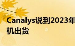 Canalys说到2023年将有近20亿部5G智能手机出货