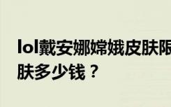 lol戴安娜嫦娥皮肤限时上架 广寒仙子嫦娥皮肤多少钱？