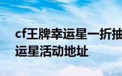 cf王牌幸运星一折抽奖技巧及奖励 cf王牌幸运星活动地址