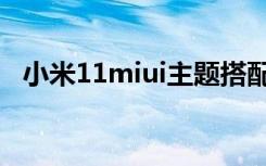 小米11miui主题搭配（miui11的主题是）