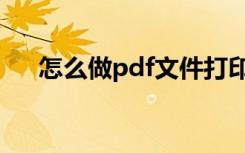 怎么做pdf文件打印（怎么做pdf文件）