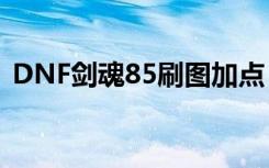 DNF剑魂85刷图加点 DNF剑魂PK技巧分享