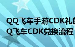 QQ飞车手游CDK礼包码怎么兑换在哪兑换 QQ飞车CDK兑换流程