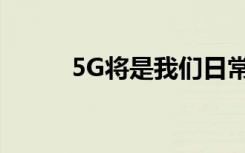 5G将是我们日常生活的未来引擎