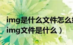 img是什么文件怎么编辑（如何打开img文件img文件是什么）