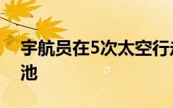 宇航员在5次太空行走中的第1次中更换旧电池