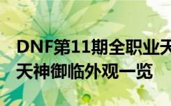 DNF第11期全职业天空套外观汇总 稀有装扮天神御临外观一览