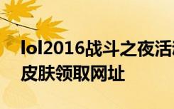 lol2016战斗之夜活动网址 lol战斗之夜奖励皮肤领取网址