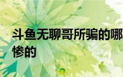 斗鱼无聊哥所骗的哪些主播 老吊别哭 还有更惨的