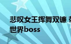 悲叹女王挥舞双镰 带你了解《三国志传奇》世界boss