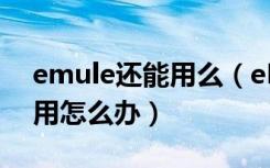 emule还能用么（eMule版本不能再继续使用怎么办）