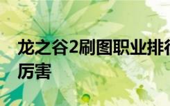 龙之谷2刷图职业排行 龙之谷2什么职业刷图厉害