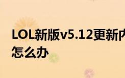 LOL新版v5.12更新内容 LOL更新失败更新慢怎么办 