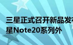 三星正式召开新品发布会在此次发布会上除三星Note20系列外