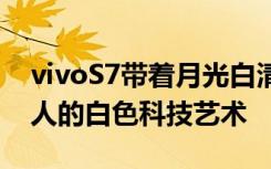 vivoS7带着月光白清新亮世展现出惊艳于世人的白色科技艺术