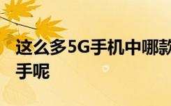 这么多5G手机中哪款5G手机最保值更值得入手呢