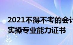 2021不得不考的会计从业证书—数字化会计实操专业能力证书