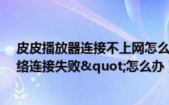 皮皮播放器连接不上网怎么办（皮皮播放器出现"网络连接失败"怎么办）