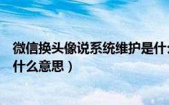 微信换头像说系统维护是什么意思（微信换头像系统维护是什么意思）