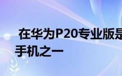  在华为P20专业版是华为近期历史上最好的手机之一