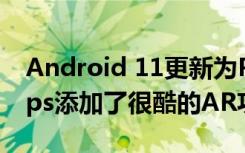 Android 11更新为Pixel用户的Google Maps添加了很酷的AR功能