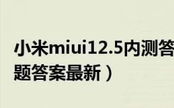 小米miui12.5内测答题答案（MIUI12内测答题答案最新）