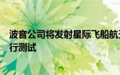 波音公司将发射星际飞船航天器进行另一次未进行的轨道飞行测试