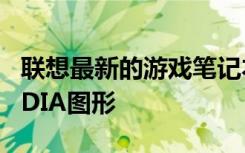 联想最新的游戏笔记本电脑配备更高效的NVIDIA图形